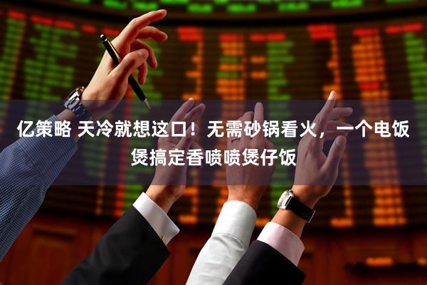 亿策略 天冷就想这口！无需砂锅看火，一个电饭煲搞定香喷喷煲仔饭