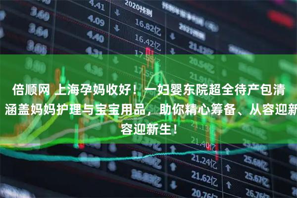 倍顺网 上海孕妈收好！一妇婴东院超全待产包清单，涵盖妈妈护理与宝宝用品，助你精心筹备、从容迎新生！