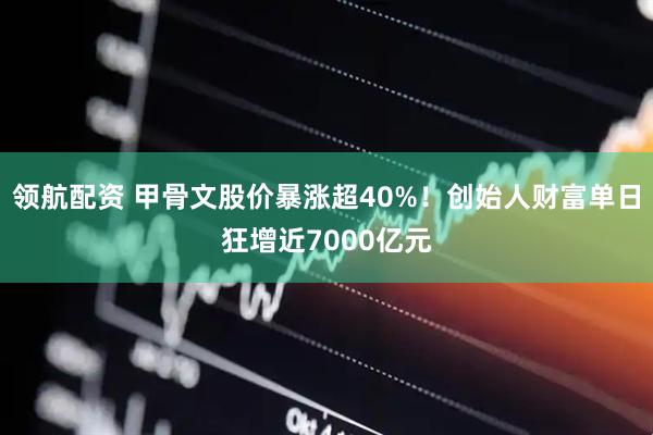 领航配资 甲骨文股价暴涨超40%！创始人财富单日狂增近7000亿元