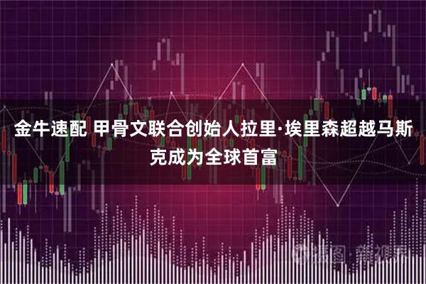 金牛速配 甲骨文联合创始人拉里·埃里森超越马斯克成为全球首富