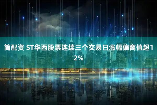 简配资 ST华西股票连续三个交易日涨幅偏离值超12%