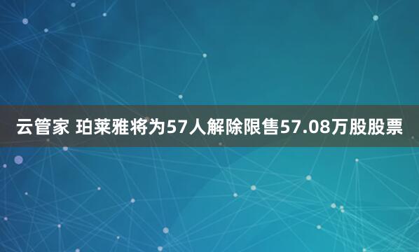 云管家 珀莱雅将为57人解除限售57.08万股股票