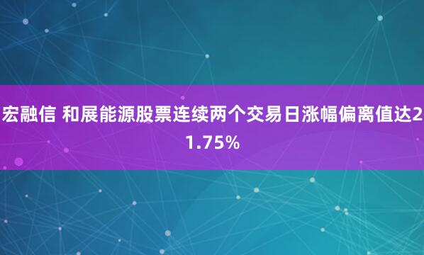 宏融信 和展能源股票连续两个交易日涨幅偏离值达21.75%