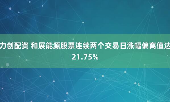 力创配资 和展能源股票连续两个交易日涨幅偏离值达21.75%