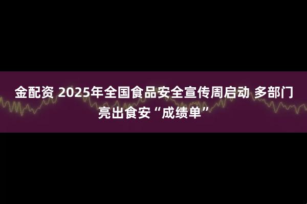 金配资 2025年全国食品安全宣传周启动 多部门亮出食安“成绩单”