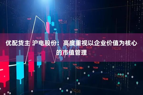 优配货主 沪电股份：高度重视以企业价值为核心的市值管理