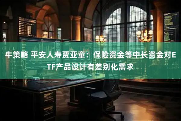 牛策略 平安人寿贾亚童：保险资金等中长资金对ETF产品设计有差别化需求
