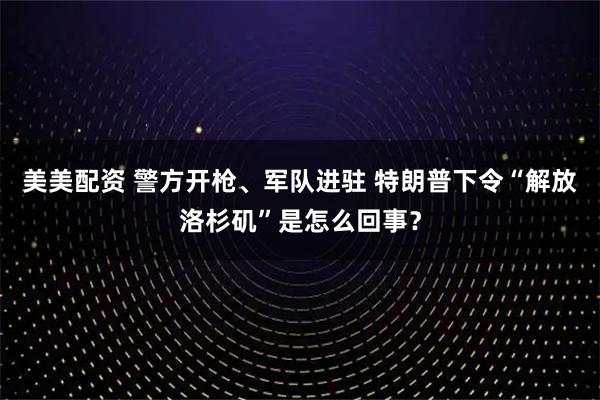 美美配资 警方开枪、军队进驻 特朗普下令“解放洛杉矶”是怎么回事？