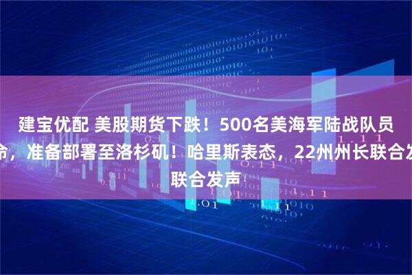 建宝优配 美股期货下跌！500名美海军陆战队员待命，准备部署至洛杉矶！哈里斯表态，22州州长联合发声