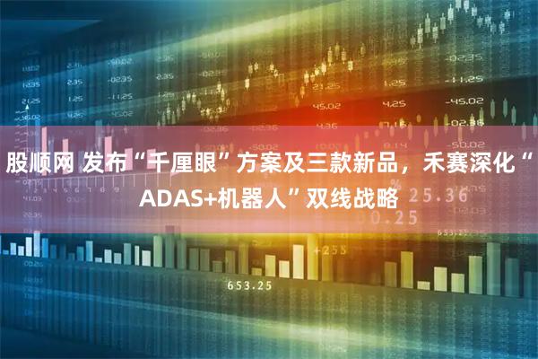 股顺网 发布“千厘眼”方案及三款新品，禾赛深化“ADAS+机器人”双线战略