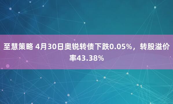 至慧策略 4月30日奥锐转债下跌0.05%，转股溢价率43.38%