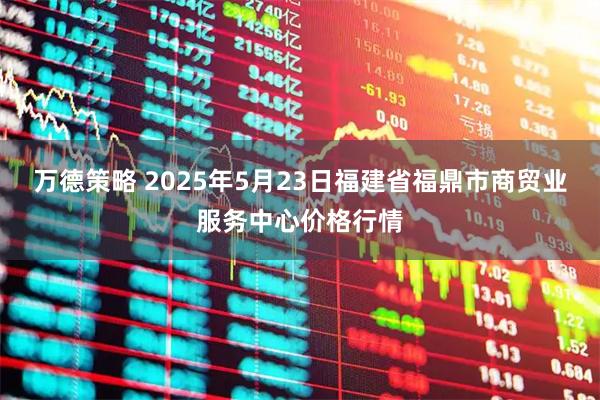 万德策略 2025年5月23日福建省福鼎市商贸业服务中心价格行情
