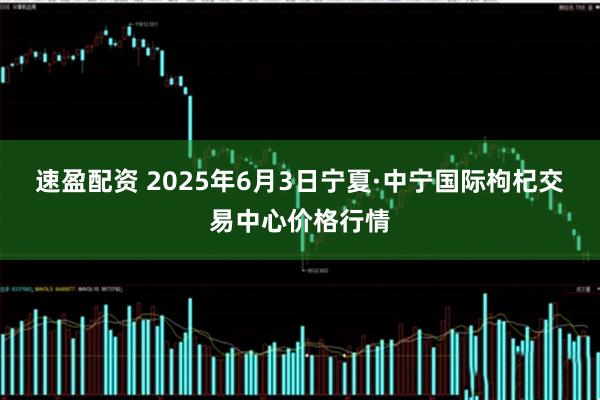 速盈配资 2025年6月3日宁夏·中宁国际枸杞交易中心价格行情