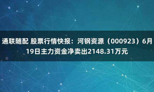 通联随配 股票行情快报：河钢资源（000923）6月19日主力资金净卖出2148.31万元