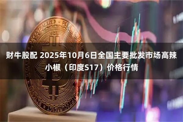 财牛股配 2025年10月6日全国主要批发市场高辣小椒（印度S17）价格行情