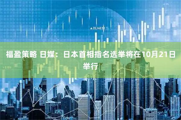 福盈策略 日媒：日本首相指名选举将在10月21日举行