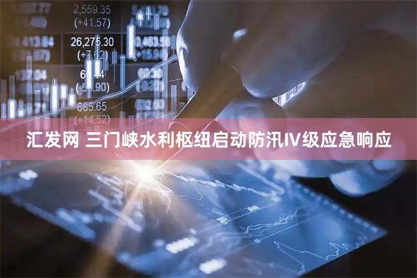 汇发网 三门峡水利枢纽启动防汛Ⅳ级应急响应