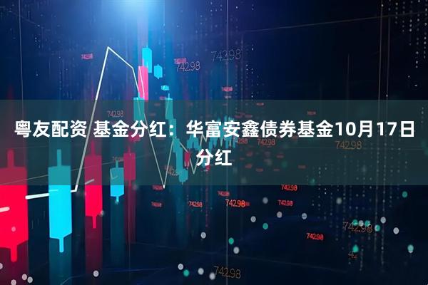 粤友配资 基金分红：华富安鑫债券基金10月17日分红