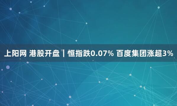 上阳网 港股开盘｜恒指跌0.07% 百度集团涨超3%