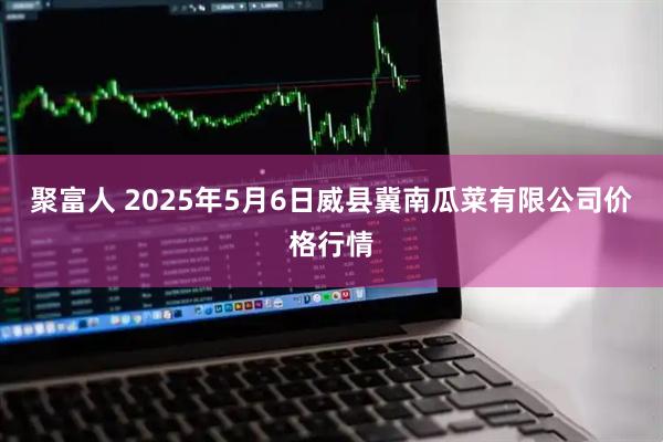 聚富人 2025年5月6日威县冀南瓜菜有限公司价格行情