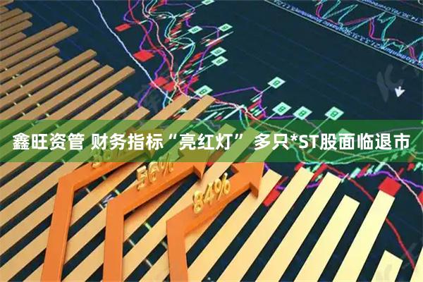 鑫旺资管 财务指标“亮红灯” 多只*ST股面临退市