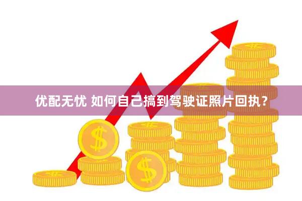 优配无忧 如何自己搞到驾驶证照片回执？