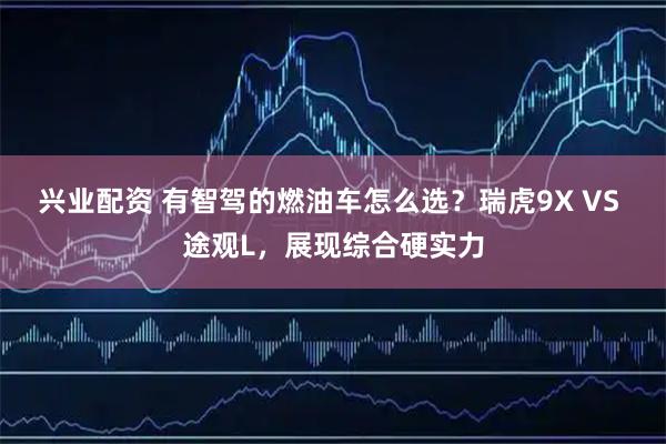 兴业配资 有智驾的燃油车怎么选？瑞虎9X VS 途观L，展现综合硬实力