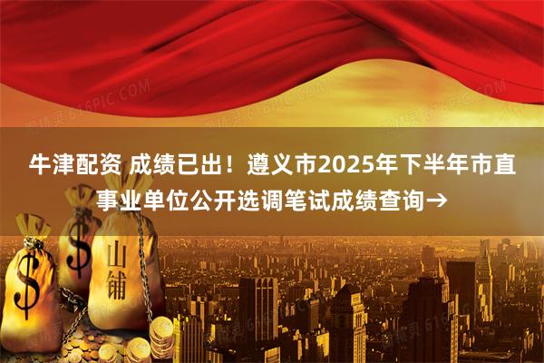 牛津配资 成绩已出!遵义市2025年下半年市直事业单位公开选调笔试成绩查询→