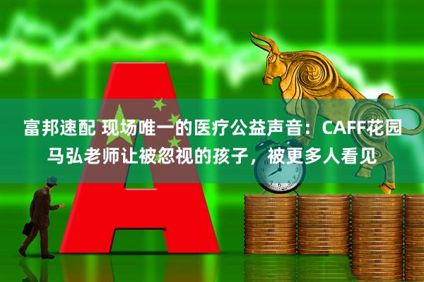 富邦速配 现场唯一的医疗公益声音:CAFF花园马弘老师让被忽视的孩子,被更多人看见