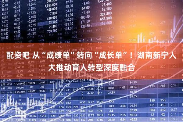 配资吧 从“成绩单”转向“成长单”！湖南新宁人大推动育人转型深度融合