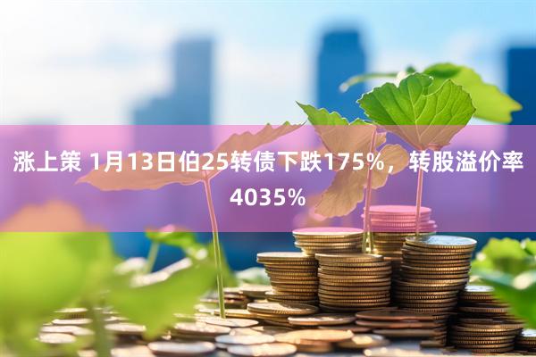 涨上策 1月13日伯25转债下跌175%,转股溢价率4035%