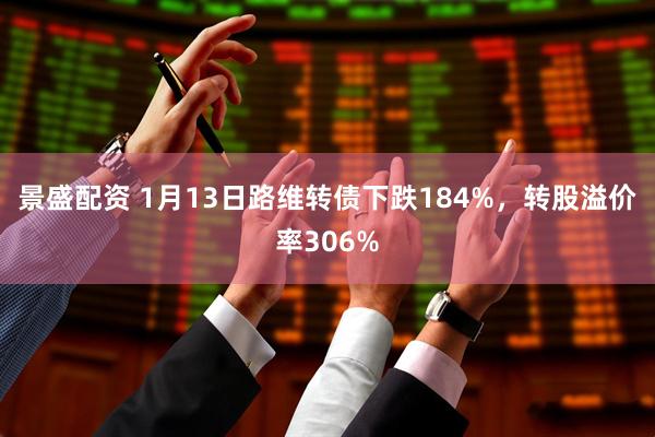 景盛配资 1月13日路维转债下跌184%，转股溢价率306%