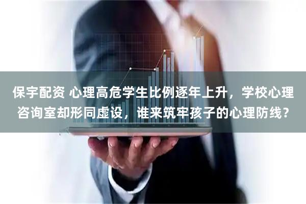 保宇配资 心理高危学生比例逐年上升,学校心理咨询室却形同虚设,谁来筑牢孩子的心理防线?
