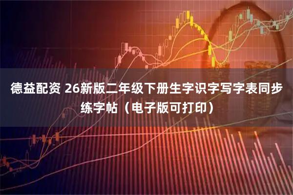 德益配资 26新版二年级下册生字识字写字表同步练字帖（电子版可打印）