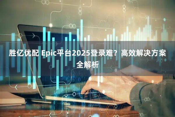 胜亿优配 Epic平台2025登录难？高效解决方案全解析