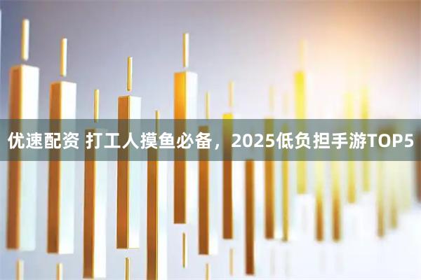 优速配资 打工人摸鱼必备，2025低负担手游TOP5