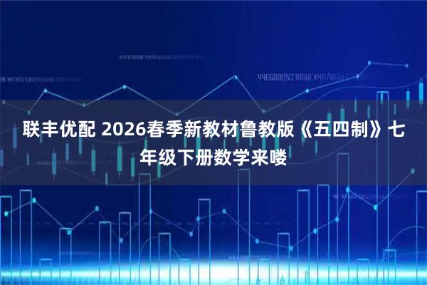 联丰优配 2026春季新教材鲁教版《五四制》七年级下册数学来喽