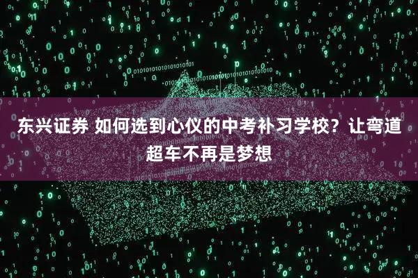 东兴证券 如何选到心仪的中考补习学校?让弯道超车不再是梦想