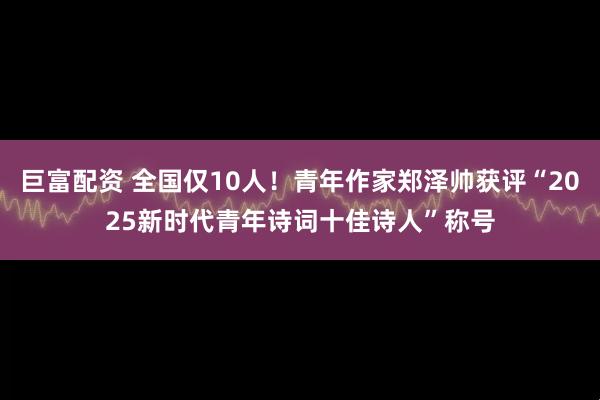 巨富配资 全国仅10人！青年作家郑泽帅获评“2025新时代青年诗词十佳诗人”称号