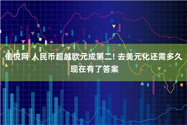 倍悦网 人民币超越欧元成第二! 去美元化还需多久 现在有了答案