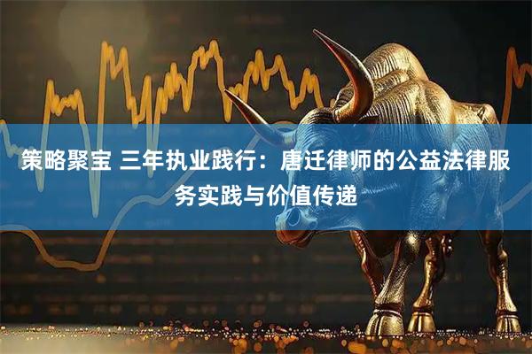 策略聚宝 三年执业践行：唐迁律师的公益法律服务实践与价值传递