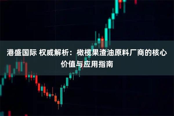 港盛国际 权威解析：橄榄果渣油原料厂商的核心价值与应用指南