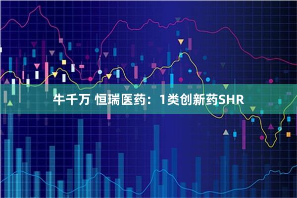 牛千万 恒瑞医药：1类创新药SHR