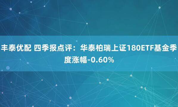 丰泰优配 四季报点评：华泰柏瑞上证180ETF基金季度涨幅-0.60%