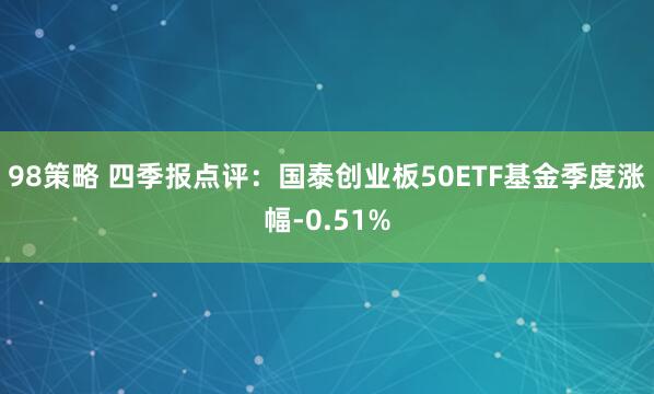 98策略 四季报点评：国泰创业板50ETF基金季度涨幅-0.51%