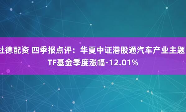 杜德配资 四季报点评：华夏中证港股通汽车产业主题ETF基金季度涨幅-12.01%