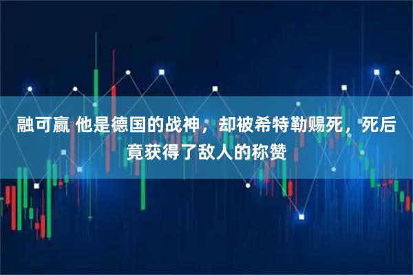 融可赢 他是德国的战神，却被希特勒赐死，死后竟获得了敌人的称赞