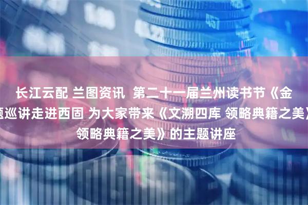 长江云配 兰图资讯  第二十一届兰州读书节《金城讲堂》主题巡讲走进西固 为大家带来《文溯四库 领略典籍之美》的主题讲座