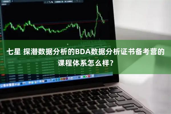 七星 探潜数据分析的BDA数据分析证书备考营的课程体系怎么样？