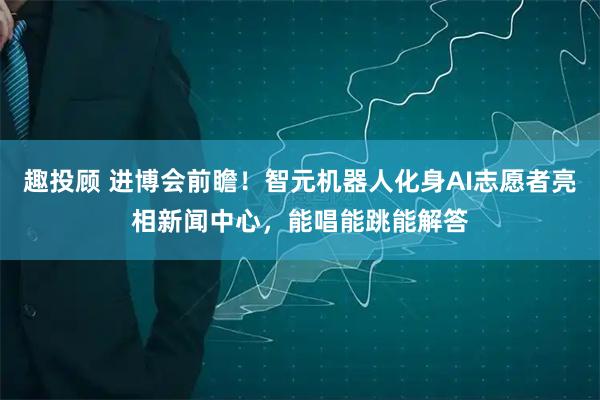 趣投顾 进博会前瞻！智元机器人化身AI志愿者亮相新闻中心，能唱能跳能解答